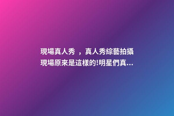 現場真人秀，真人秀綜藝拍攝現場原來是這樣的!明星們真的不會尷尬嗎-第1張-觀點-玄機派